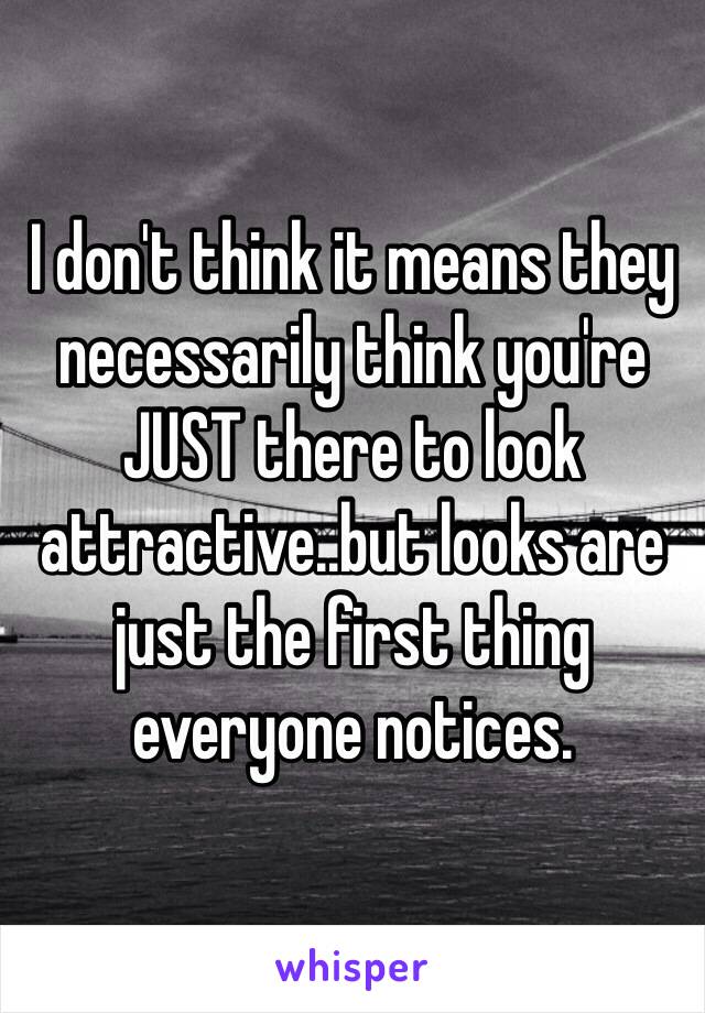 I don't think it means they necessarily think you're JUST there to look attractive..but looks are just the first thing everyone notices. 