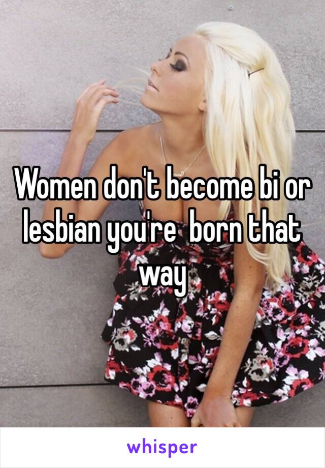 Women don't become bi or lesbian you're  born that way 