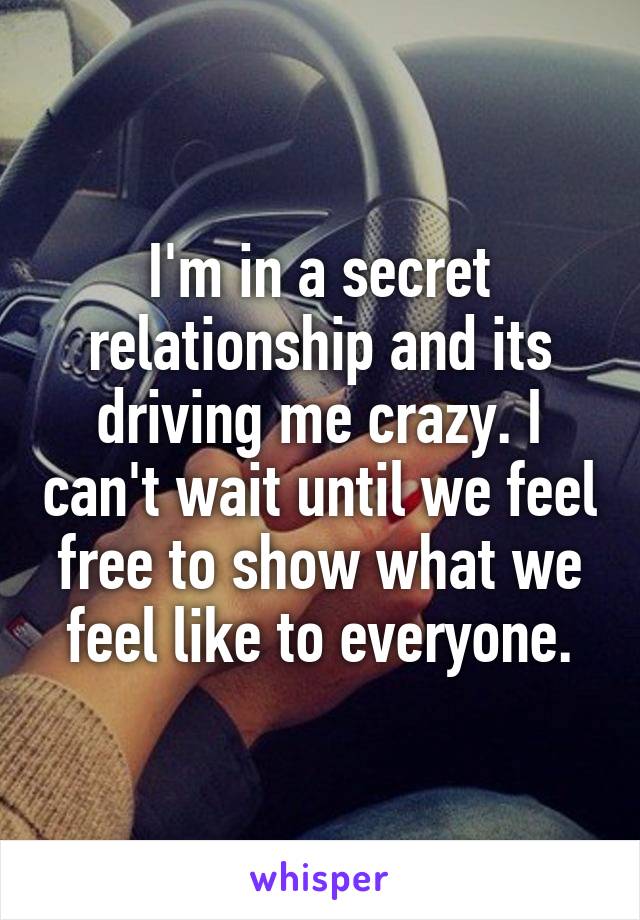 I'm in a secret relationship and its driving me crazy. I can't wait until we feel free to show what we feel like to everyone.