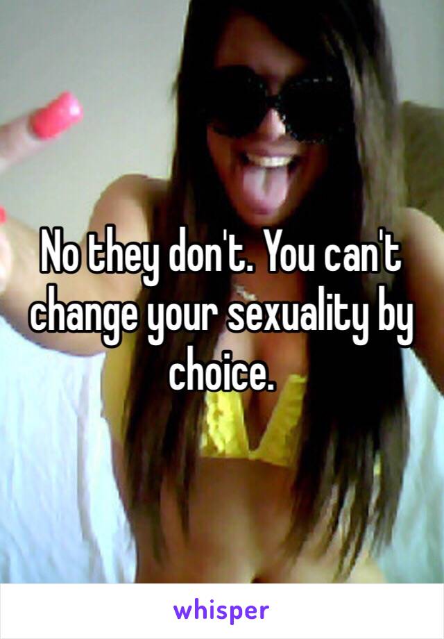 No they don't. You can't change your sexuality by choice. 