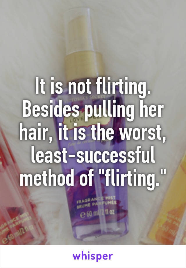 It is not flirting. Besides pulling her hair, it is the worst, least-successful method of "flirting."