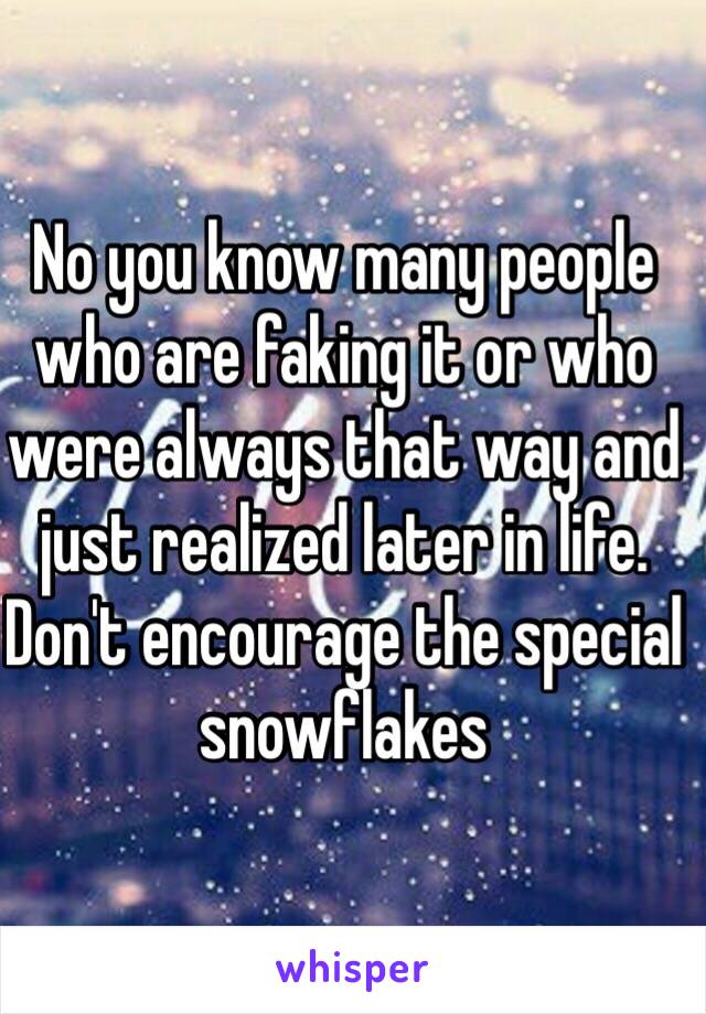 No you know many people who are faking it or who were always that way and just realized later in life. Don't encourage the special snowflakes