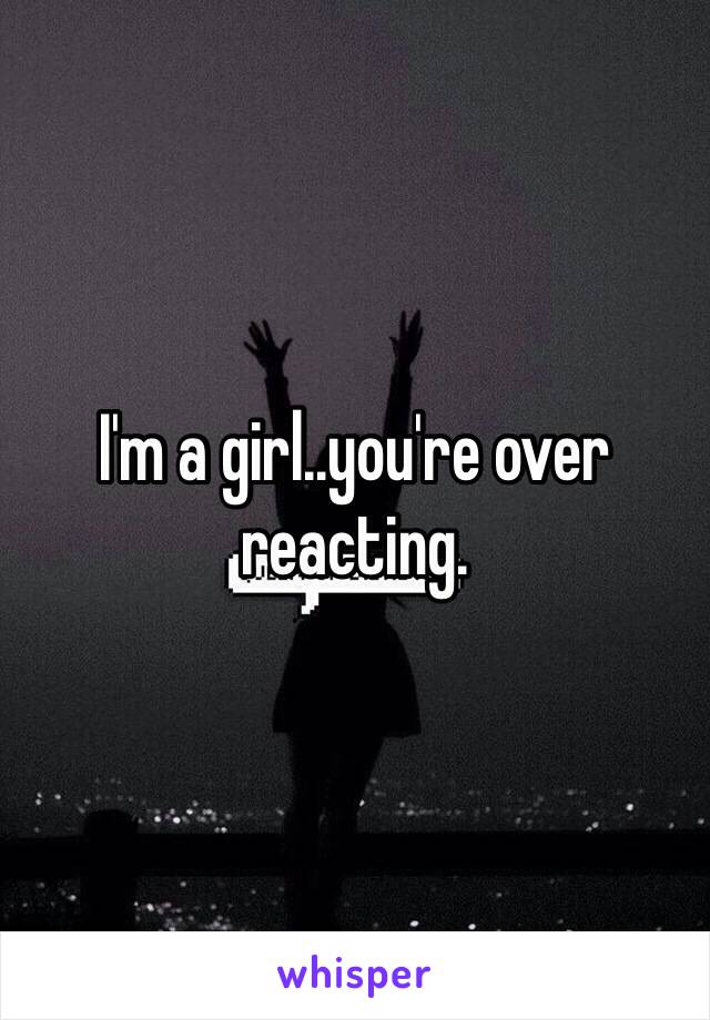 I'm a girl..you're over reacting. 