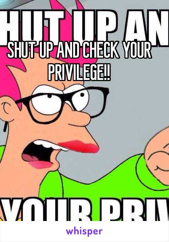 SHUT UP AND CHECK YOUR PRIVILEGE!! 