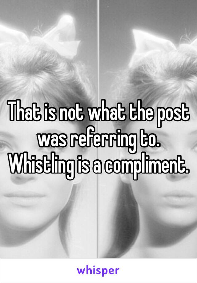 That is not what the post was referring to. Whistling is a compliment.