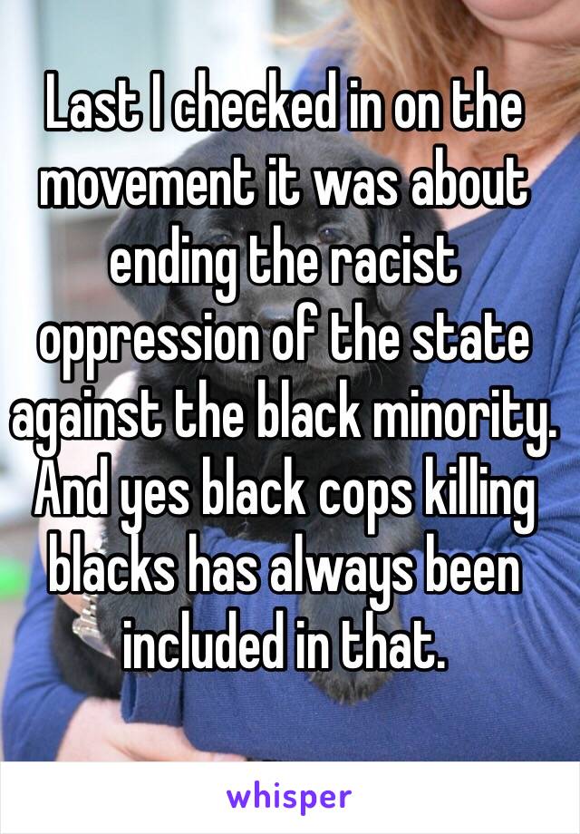 Last I checked in on the movement it was about ending the racist oppression of the state against the black minority. And yes black cops killing blacks has always been included in that.