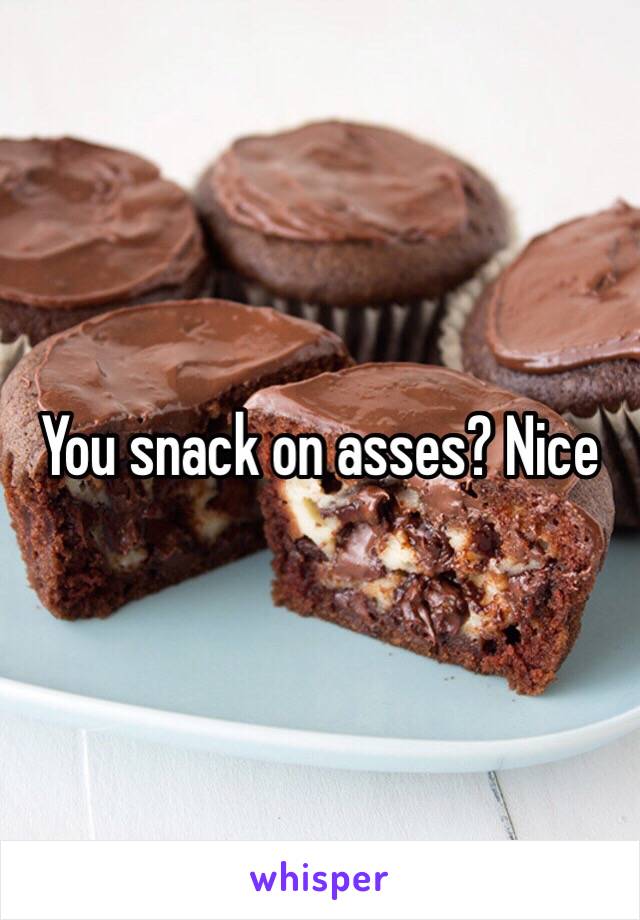 You snack on asses? Nice