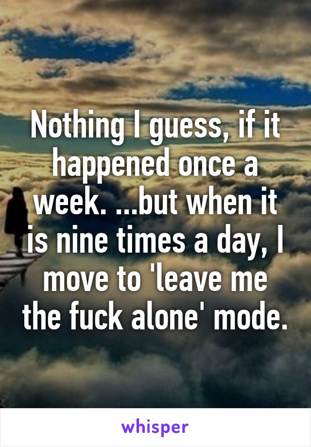 Nothing I guess, if it happened once a week. ...but when it is nine times a day, I move to 'leave me the fuck alone' mode.