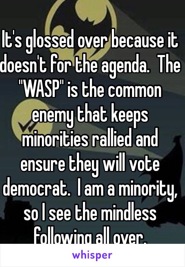 
It's glossed over because it doesn't for the agenda.  The "WASP" is the common enemy that keeps minorities rallied and ensure they will vote democrat.  I am a minority, so I see the mindless following all over.