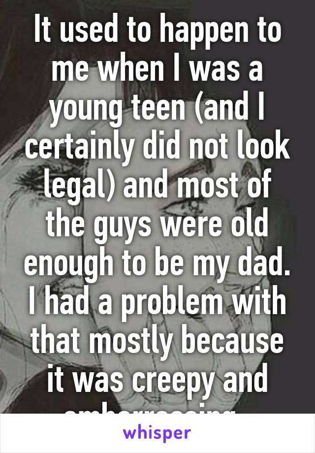 It used to happen to me when I was a young teen (and I certainly did not look legal) and most of the guys were old enough to be my dad. I had a problem with that mostly because it was creepy and embarrassing. 