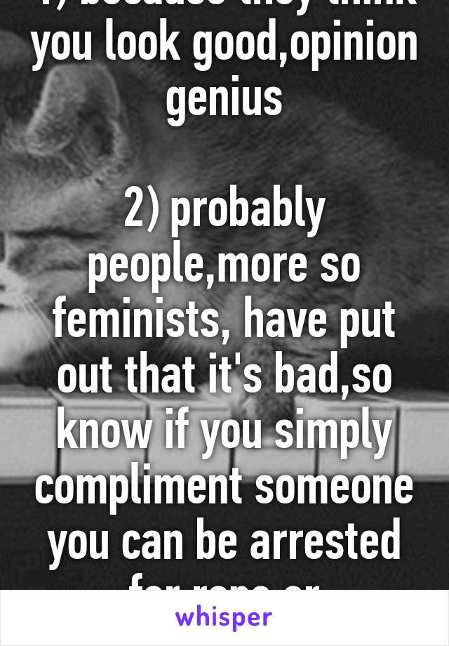 1) because they think you look good,opinion genius

2) probably people,more so feminists, have put out that it's bad,so know if you simply compliment someone you can be arrested for rape or harrasment