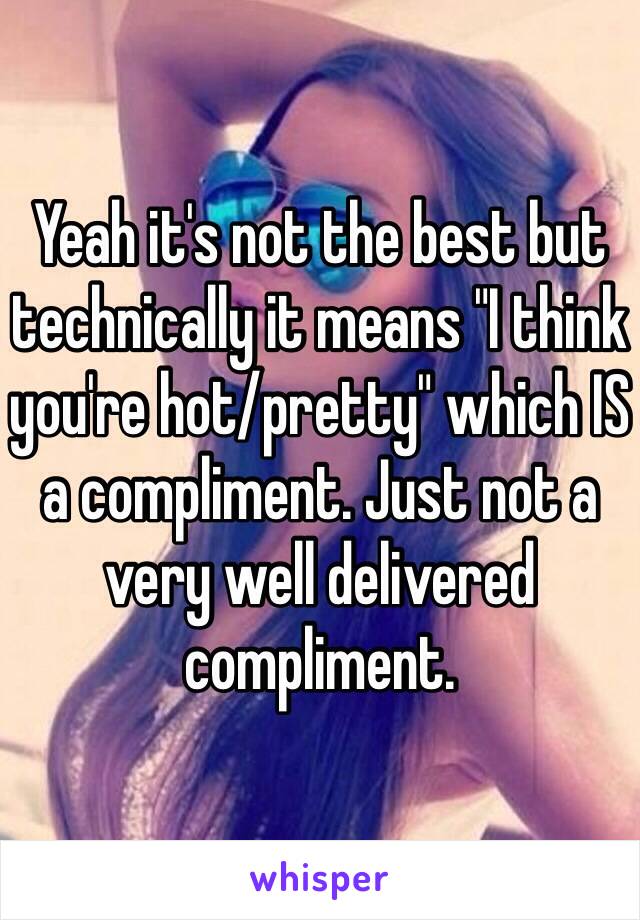 Yeah it's not the best but technically it means "I think you're hot/pretty" which IS a compliment. Just not a very well delivered compliment. 