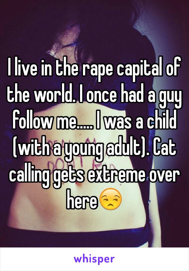 I live in the rape capital of the world. I once had a guy follow me..... I was a child (with a young adult). Cat calling gets extreme over here😒 