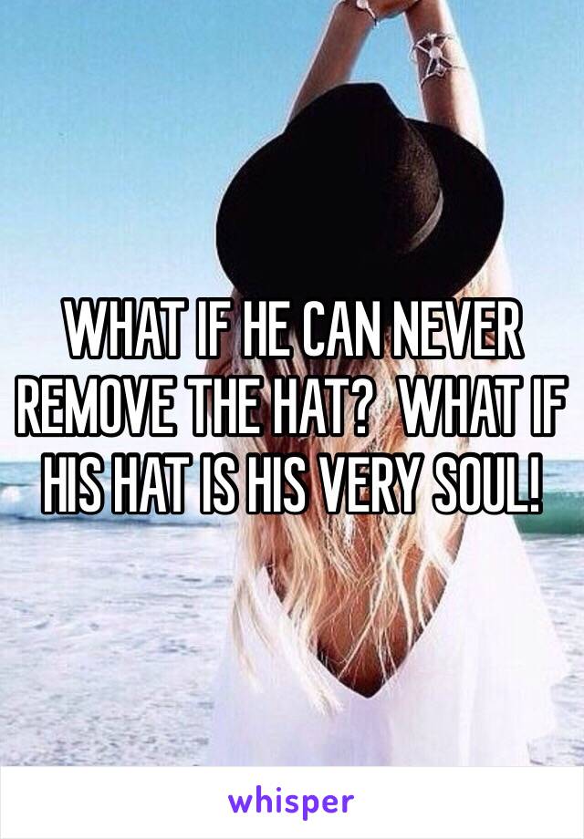 WHAT IF HE CAN NEVER REMOVE THE HAT?  WHAT IF HIS HAT IS HIS VERY SOUL!