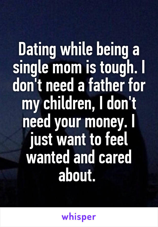 Dating while being a single mom is tough. I don't need a father for my children, I don't need your money. I just want to feel wanted and cared about. 