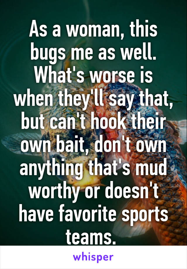 As a woman, this bugs me as well. What's worse is when they'll say that, but can't hook their own bait, don't own anything that's mud worthy or doesn't have favorite sports teams. 