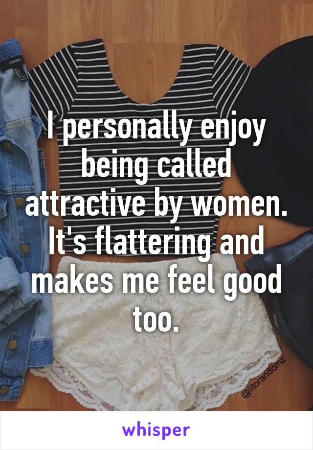 I personally enjoy being called attractive by women. It's flattering and makes me feel good too.