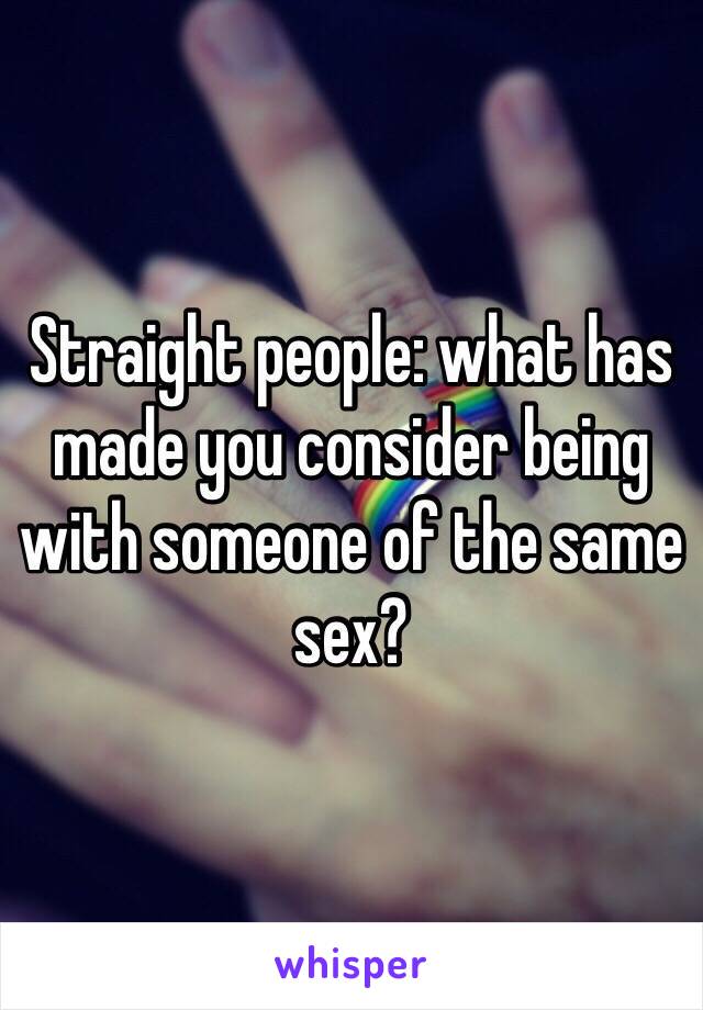 Straight people: what has made you consider being with someone of the same sex? 