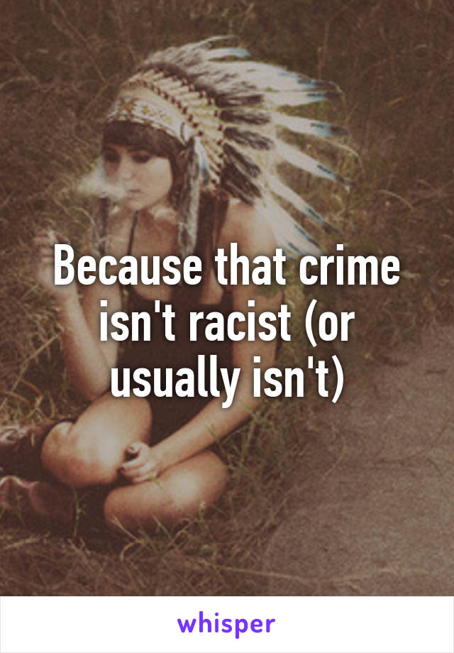 Because that crime isn't racist (or usually isn't)