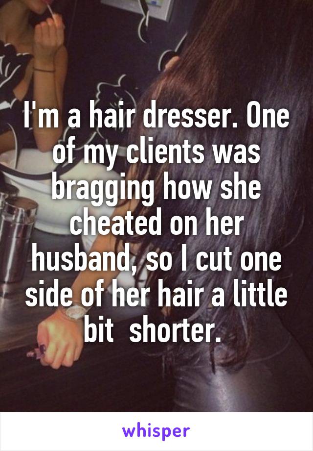 I'm a hair dresser. One of my clients was bragging how she cheated on her husband, so I cut one side of her hair a little bit  shorter. 