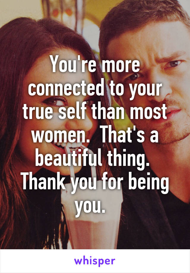 You're more connected to your true self than most women.  That's a beautiful thing.  Thank you for being you.  