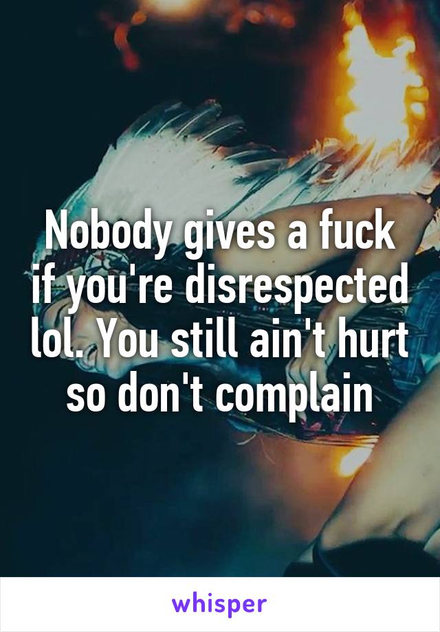 Nobody gives a fuck if you're disrespected lol. You still ain't hurt so don't complain