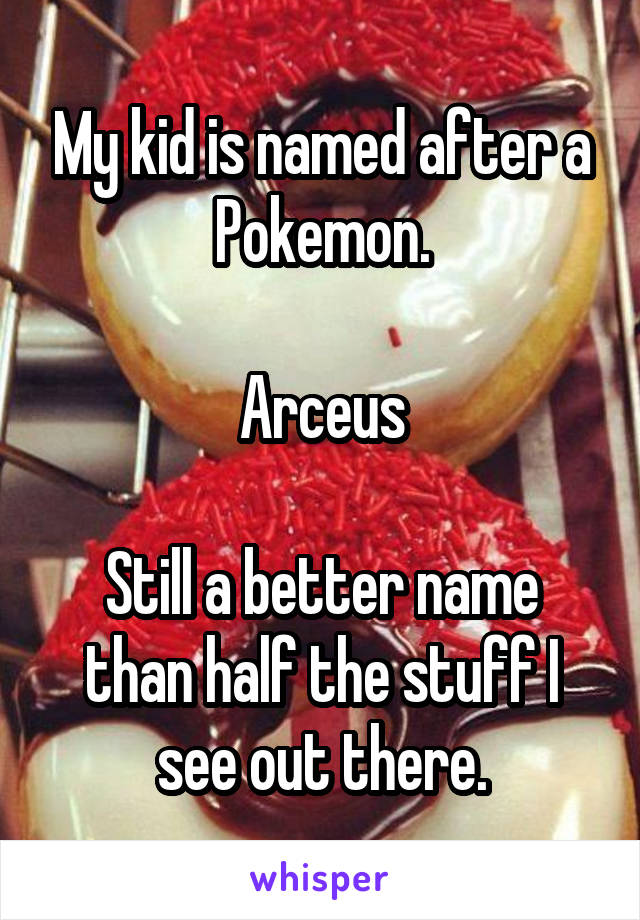 My kid is named after a Pokemon.

Arceus

Still a better name than half the stuff I see out there.