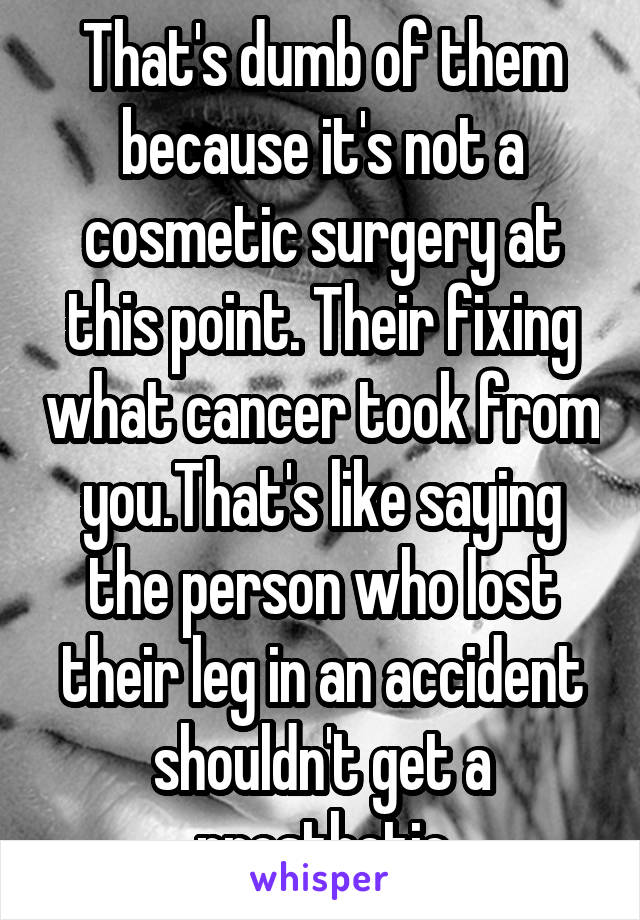 That's dumb of them because it's not a cosmetic surgery at this point. Their fixing what cancer took from you.That's like saying the person who lost their leg in an accident shouldn't get a prosthetic