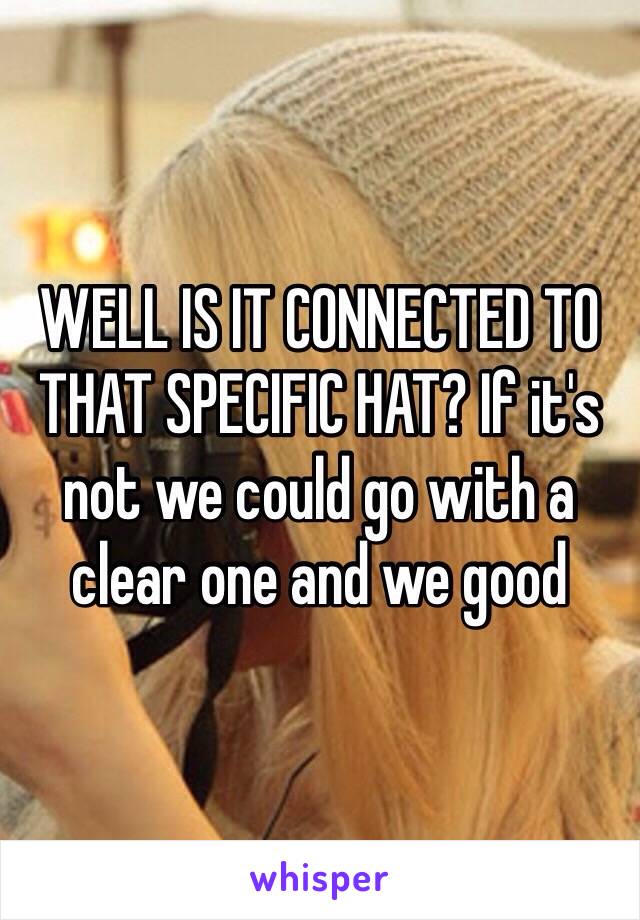 WELL IS IT CONNECTED TO THAT SPECIFIC HAT? If it's not we could go with a clear one and we good