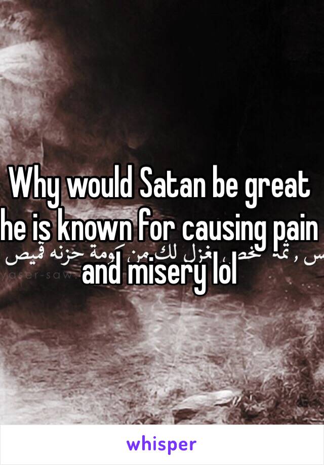 Why would Satan be great he is known for causing pain and misery lol