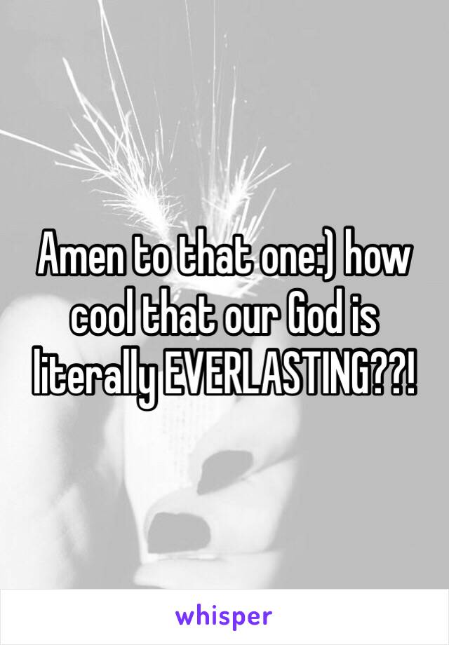 Amen to that one:) how cool that our God is literally EVERLASTING??!