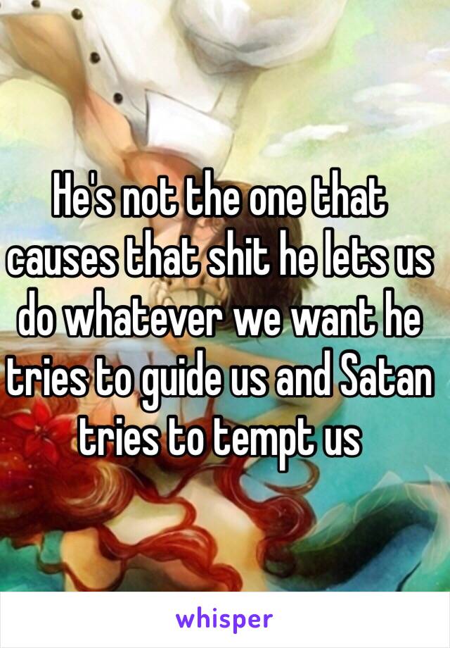 He's not the one that causes that shit he lets us do whatever we want he tries to guide us and Satan tries to tempt us 