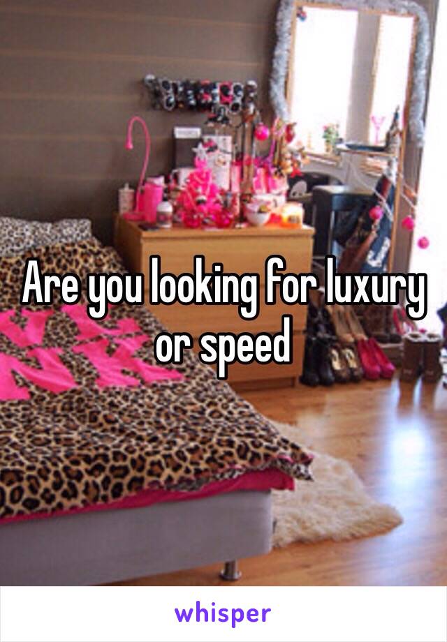 Are you looking for luxury or speed