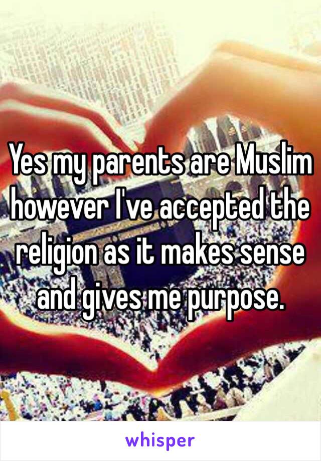 Yes my parents are Muslim however I've accepted the religion as it makes sense and gives me purpose. 