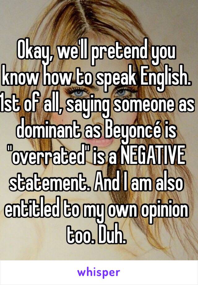 Okay, we'll pretend you know how to speak English. 1st of all, saying someone as dominant as Beyoncé is "overrated" is a NEGATIVE statement. And I am also entitled to my own opinion too. Duh. 