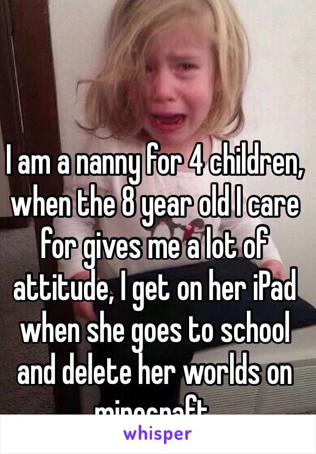 I am a nanny for 4 children, when the 8 year old I care for gives me a lot of attitude, I get on her iPad when she goes to school and delete her worlds on minecraft. 