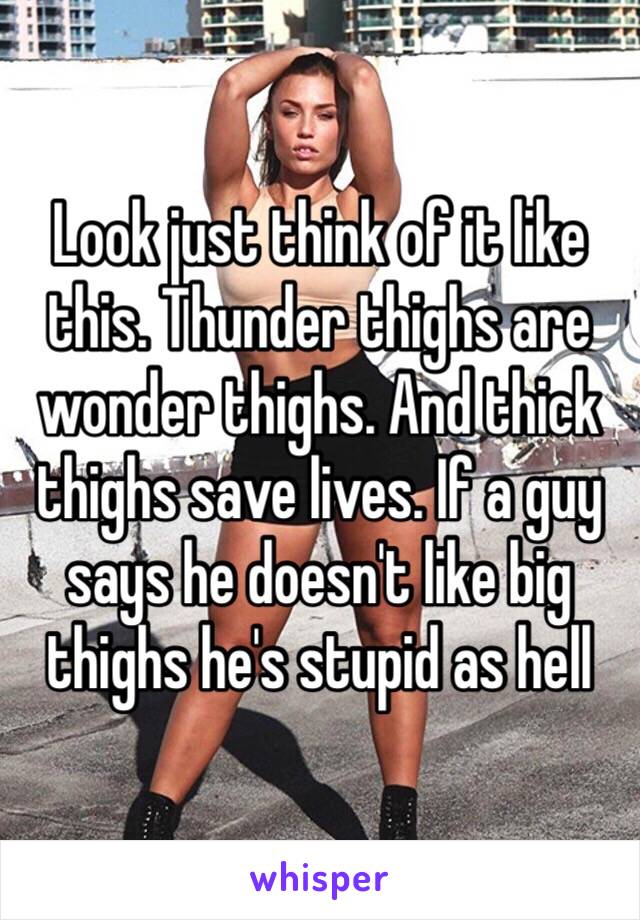 Look just think of it like this. Thunder thighs are wonder thighs. And thick thighs save lives. If a guy says he doesn't like big thighs he's stupid as hell