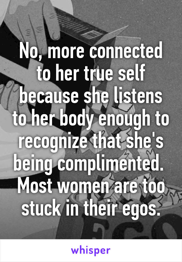 No, more connected to her true self because she listens to her body enough to recognize that she's being complimented.  Most women are too stuck in their egos.