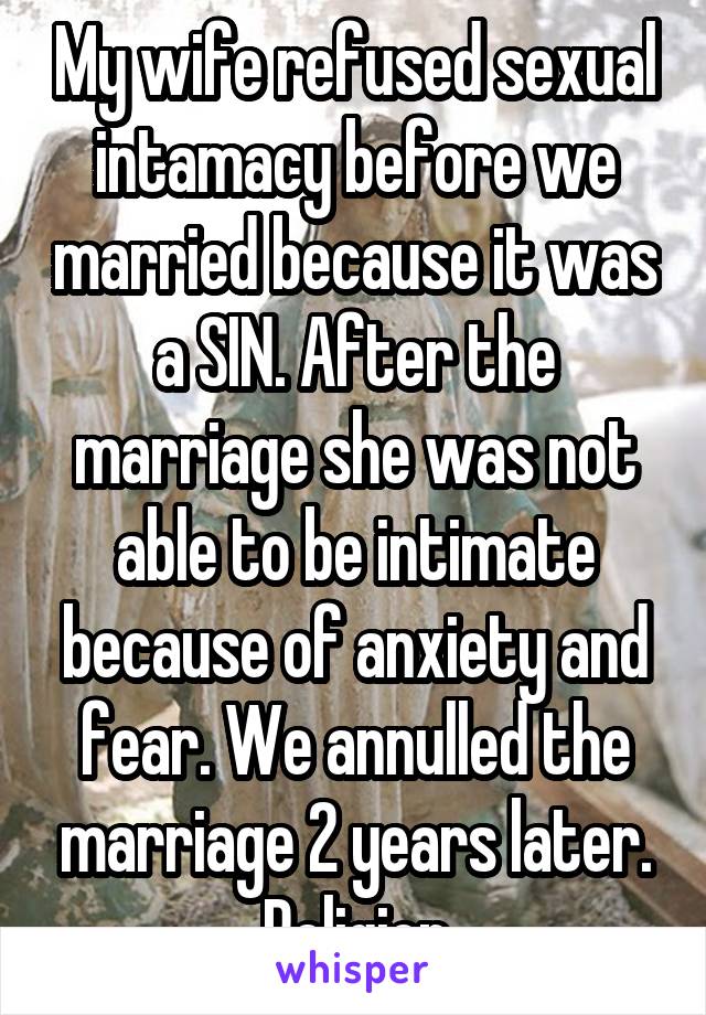 My wife refused sexual intamacy before we married because it was a SIN. After the marriage she was not able to be intimate because of anxiety and fear. We annulled the marriage 2 years later. Religion