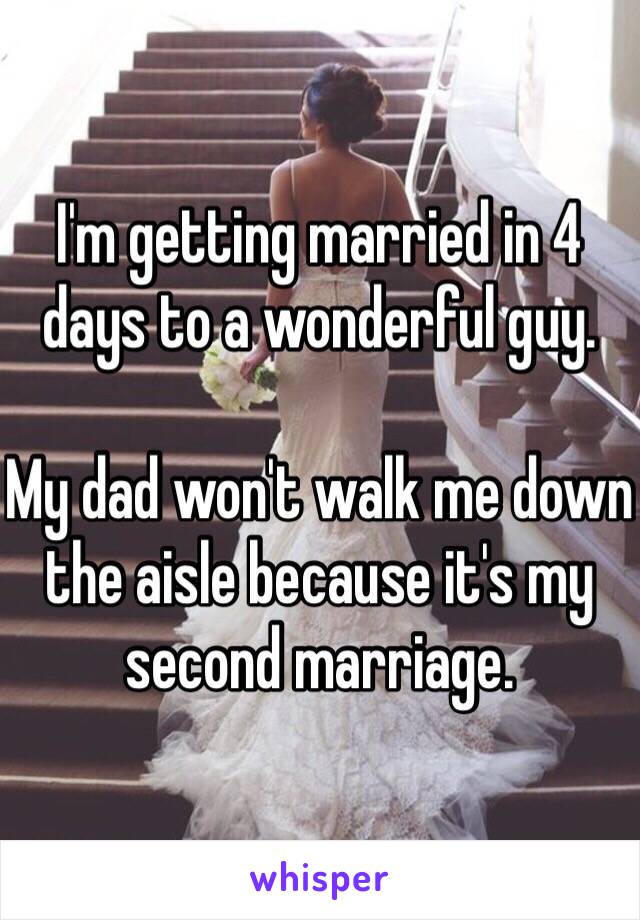 I'm getting married in 4 days to a wonderful guy.

My dad won't walk me down the aisle because it's my second marriage. 