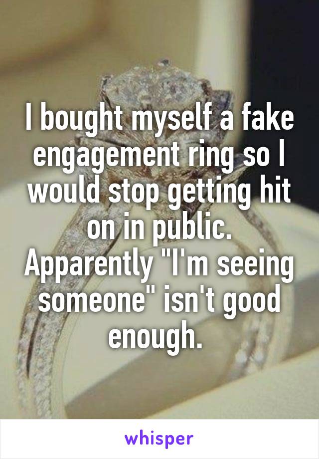 I bought myself a fake engagement ring so I would stop getting hit on in public. Apparently "I'm seeing someone" isn't good enough. 