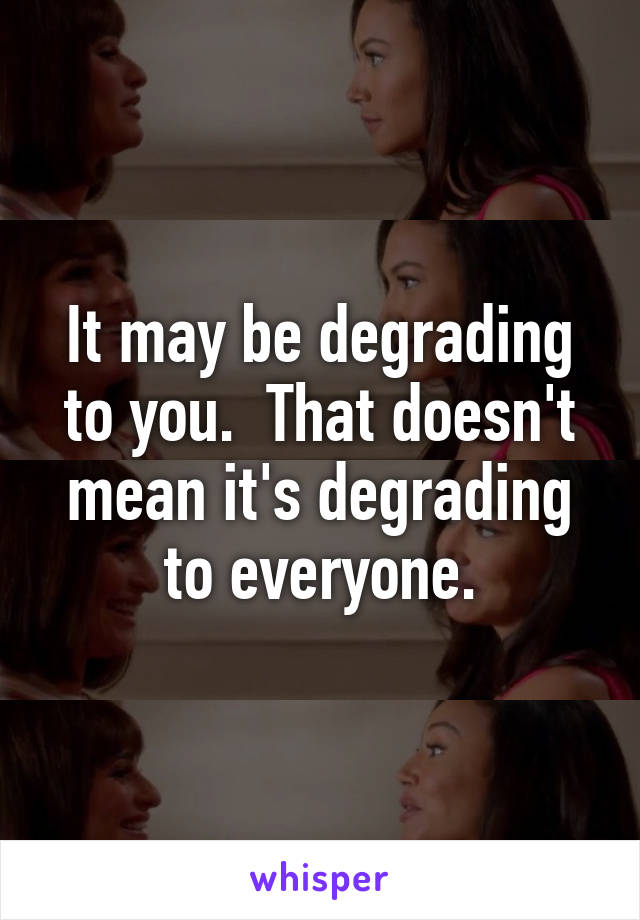 It may be degrading to you.  That doesn't mean it's degrading to everyone.