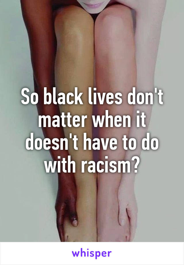 So black lives don't matter when it doesn't have to do with racism?