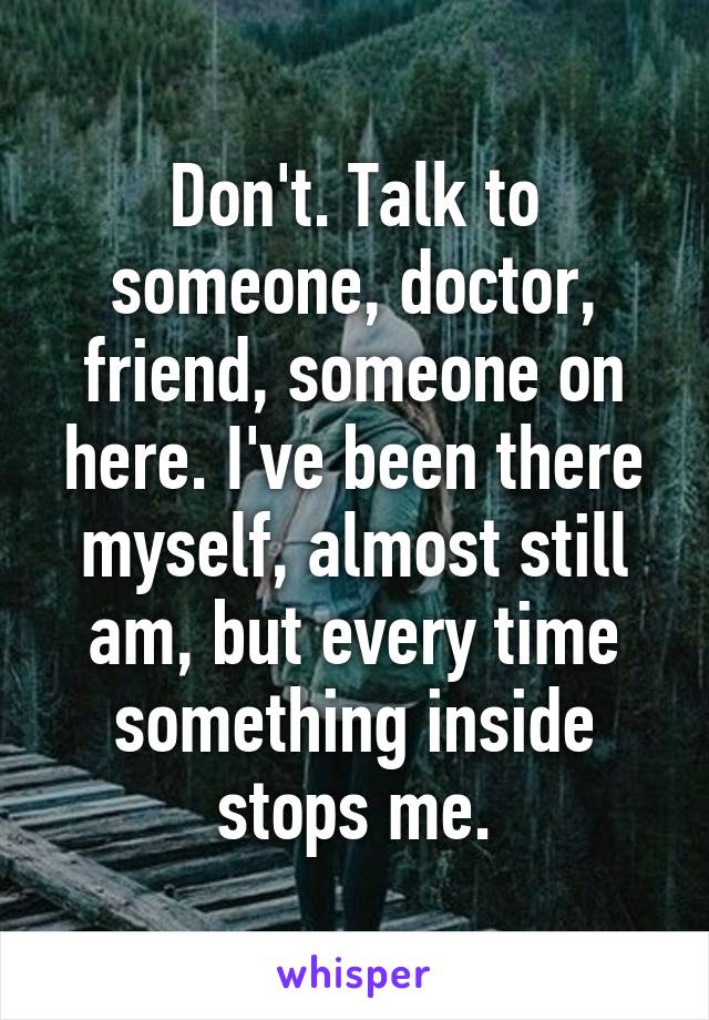 Don't. Talk to someone, doctor, friend, someone on here. I've been there myself, almost still am, but every time something inside stops me.