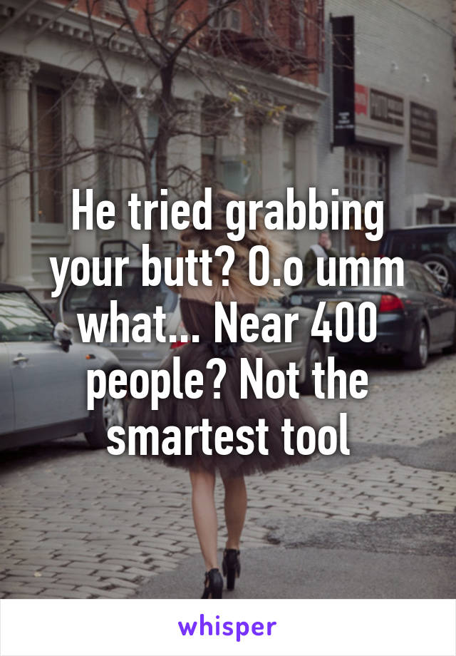 He tried grabbing your butt? O.o umm what... Near 400 people? Not the smartest tool