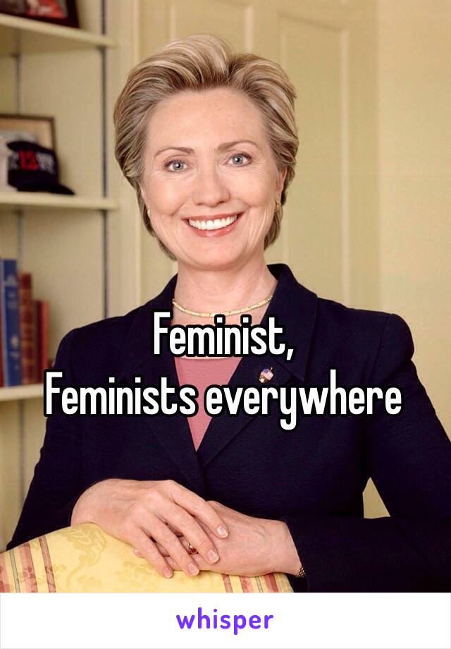 Feminist, 
Feminists everywhere
