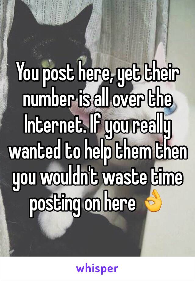 You post here, yet their number is all over the Internet. If you really wanted to help them then you wouldn't waste time posting on here 👌