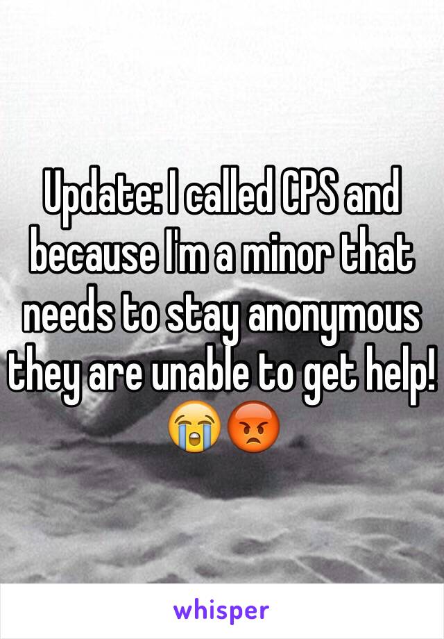 Update: I called CPS and because I'm a minor that needs to stay anonymous they are unable to get help! 😭😡