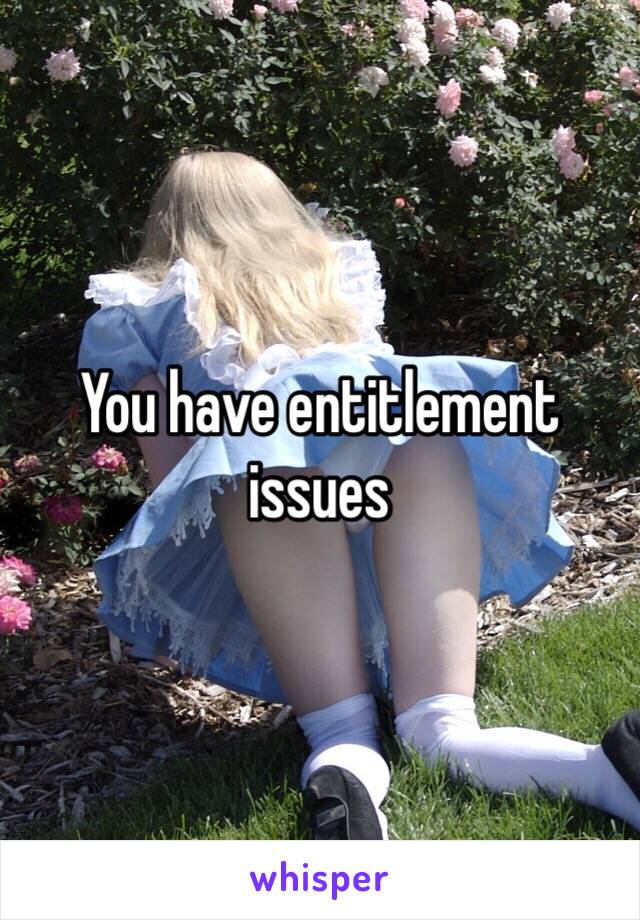 You have entitlement issues