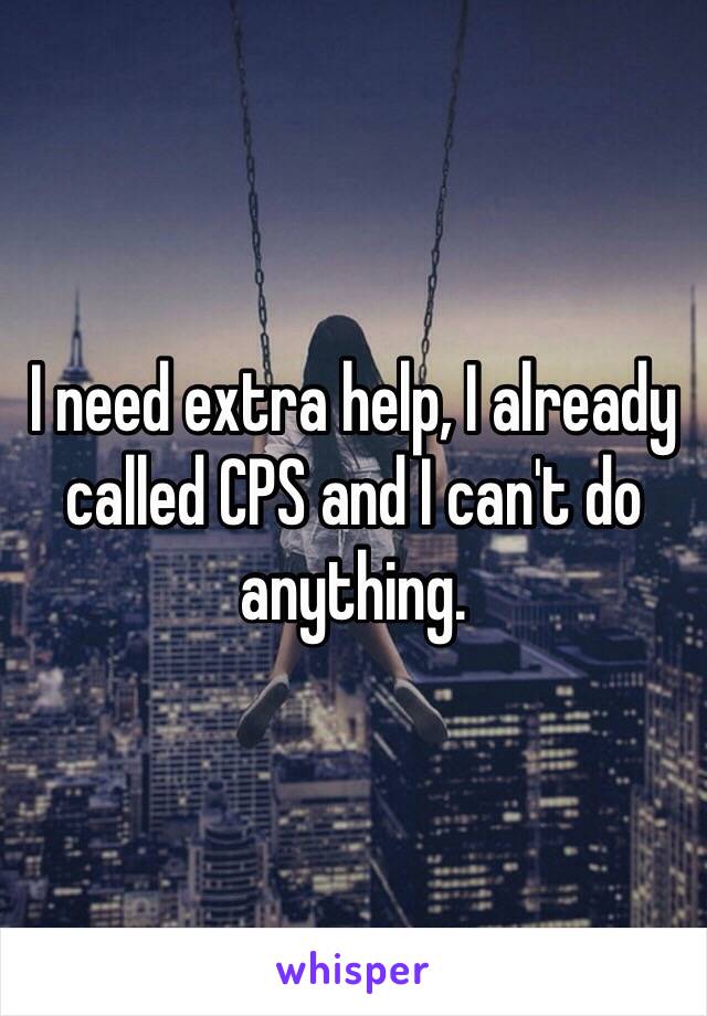 I need extra help, I already called CPS and I can't do anything. 